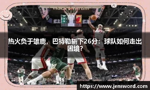 热火负于雄鹿，巴特勒斩下26分：球队如何走出困境？