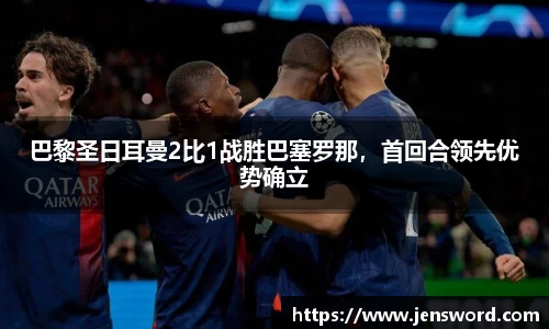 巴黎圣日耳曼2比1战胜巴塞罗那，首回合领先优势确立